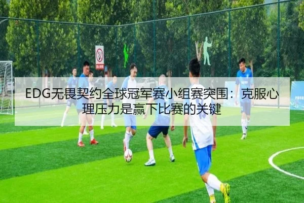 EDG无畏契约全球冠军赛小组赛突围：克服心理压力是赢下比赛的关键